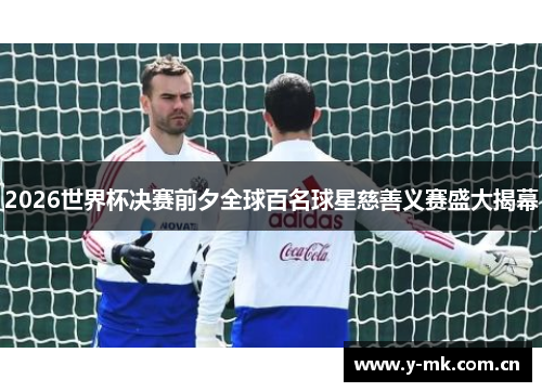 2026世界杯决赛前夕全球百名球星慈善义赛盛大揭幕 2026世界杯决赛前夕全球百名球星慈善义赛盛大揭幕