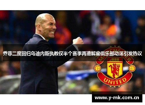 乔菲二度回归乌迪内斯执教仅半个赛季再遭解雇俱乐部动荡引发热议 乔菲二度回归乌迪内斯执教仅半个赛季再遭解雇俱乐部动荡引发热议