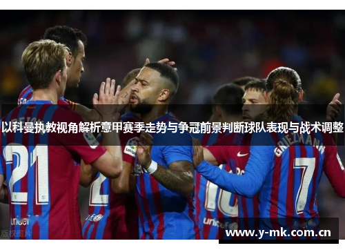 以科曼执教视角解析意甲赛季走势与争冠前景判断球队表现与战术调整 以科曼执教视角解析意甲赛季走势与争冠前景判断球队表现与战术调整