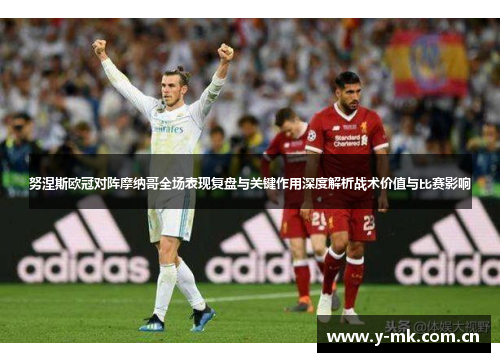努涅斯欧冠对阵摩纳哥全场表现复盘与关键作用深度解析战术价值与比赛影响 努涅斯欧冠对阵摩纳哥全场表现复盘与关键作用深度解析战术价值与比赛影响