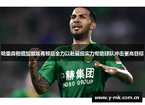 哈里森租借加盟埃弗顿后全力以赴展现实力帮助球队冲击更高目标 哈里森租借加盟埃弗顿后全力以赴展现实力帮助球队冲击更高目标