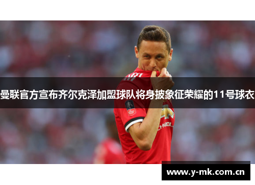 曼联官方宣布齐尔克泽加盟球队将身披象征荣耀的11号球衣 曼联官方宣布齐尔克泽加盟球队将身披象征荣耀的11号球衣